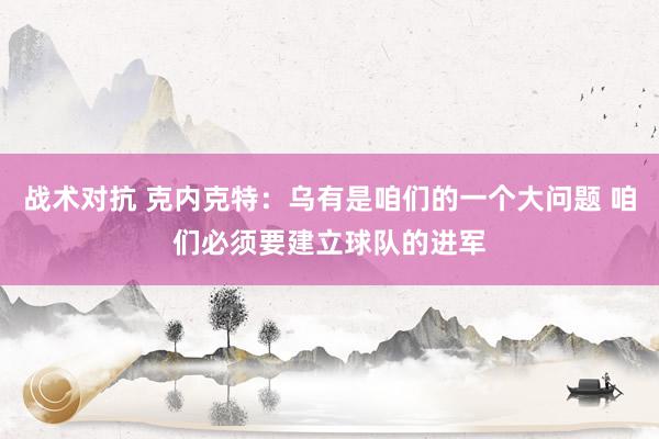 战术对抗 克内克特：乌有是咱们的一个大问题 咱们必须要建立球队的进军