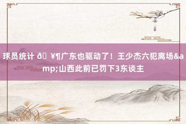 球员统计 🥶广东也驱动了！王少杰六犯离场&山西此前已罚下3东谈主