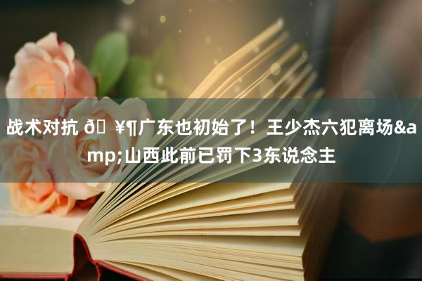 战术对抗 🥶广东也初始了！王少杰六犯离场&山西此前已罚下3东说念主