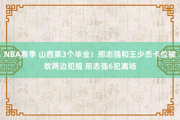 NBA赛季 山西第3个毕业！邢志强和王少杰卡位被吹两边犯规 邢志强6犯离场