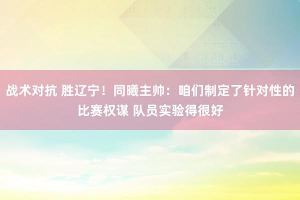 战术对抗 胜辽宁！同曦主帅：咱们制定了针对性的比赛权谋 队员实验得很好