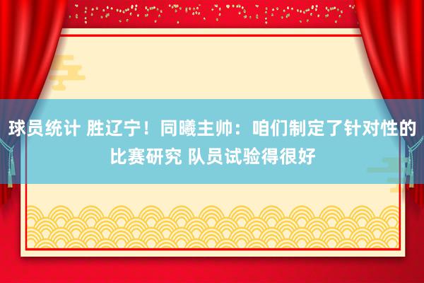 球员统计 胜辽宁！同曦主帅：咱们制定了针对性的比赛研究 队员试验得很好