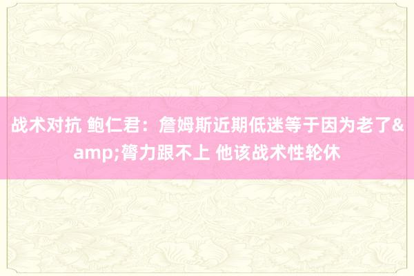 战术对抗 鲍仁君：詹姆斯近期低迷等于因为老了&膂力跟不上 他该战术性轮休