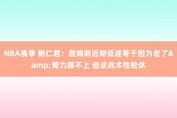 NBA赛季 鲍仁君：詹姆斯近期低迷等于因为老了&膂力跟不上 他该战术性轮休