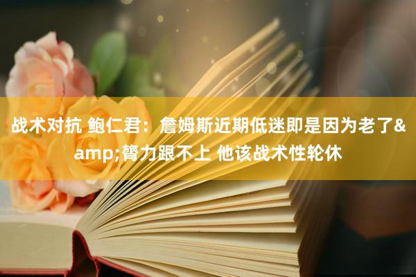 战术对抗 鲍仁君：詹姆斯近期低迷即是因为老了&膂力跟不上 他该战术性轮休