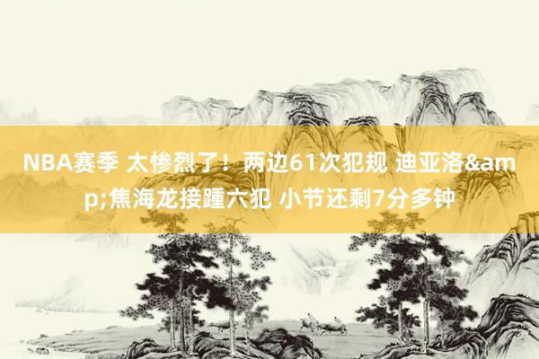 NBA赛季 太惨烈了！两边61次犯规 迪亚洛&焦海龙接踵六犯 小节还剩7分多钟