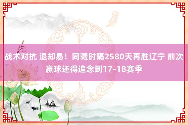 战术对抗 退却易！同曦时隔2580天再胜辽宁 前次赢球还得追念到17-18赛季