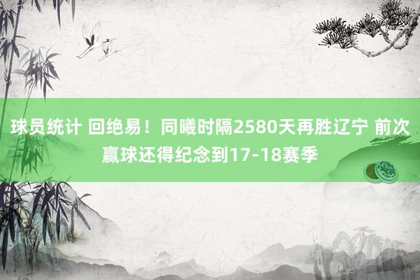 球员统计 回绝易！同曦时隔2580天再胜辽宁 前次赢球还得纪念到17-18赛季