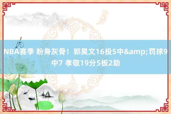 NBA赛季 粉身灰骨！郭昊文16投5中&罚球9中7 孝敬19分5板2助