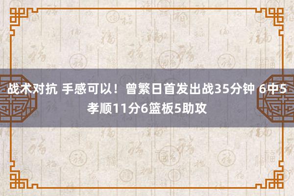 战术对抗 手感可以！曾繁日首发出战35分钟 6中5孝顺11分6篮板5助攻