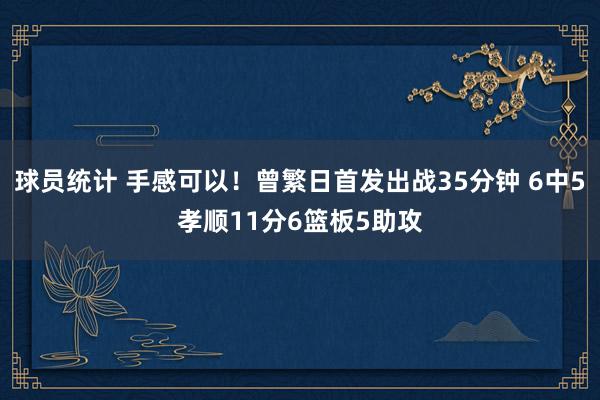 球员统计 手感可以！曾繁日首发出战35分钟 6中5孝顺11分6篮板5助攻