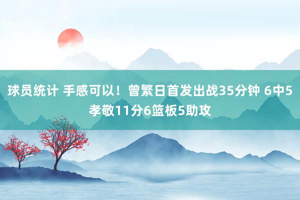 球员统计 手感可以！曾繁日首发出战35分钟 6中5孝敬11分6篮板5助攻