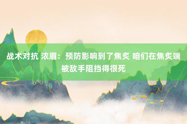 战术对抗 浓眉：预防影响到了焦炙 咱们在焦炙端被敌手阻挡得很死