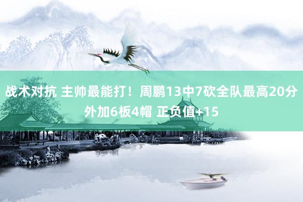 战术对抗 主帅最能打！周鹏13中7砍全队最高20分外加6板4帽 正负值+15