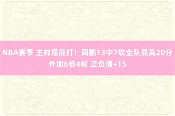 NBA赛季 主帅最能打！周鹏13中7砍全队最高20分外加6板4帽 正负值+15