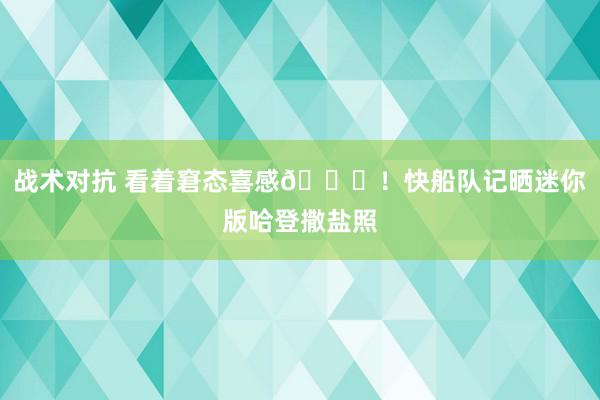 战术对抗 看着窘态喜感😜！快船队记晒迷你版哈登撒盐照