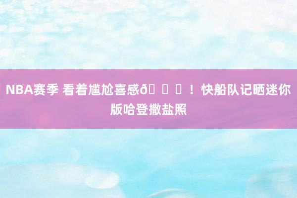 NBA赛季 看着尴尬喜感😜！快船队记晒迷你版哈登撒盐照