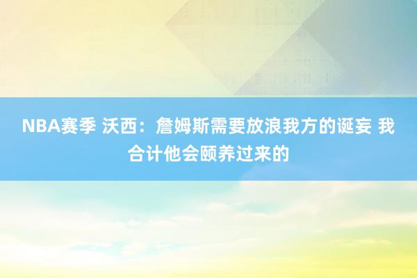 NBA赛季 沃西：詹姆斯需要放浪我方的诞妄 我合计他会颐养过来的