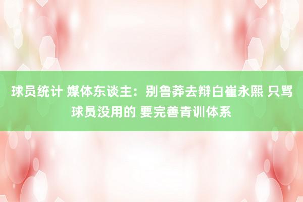 球员统计 媒体东谈主：别鲁莽去辩白崔永熙 只骂球员没用的 要完善青训体系