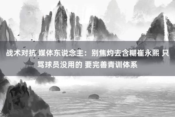 战术对抗 媒体东说念主：别焦灼去含糊崔永熙 只骂球员没用的 要完善青训体系