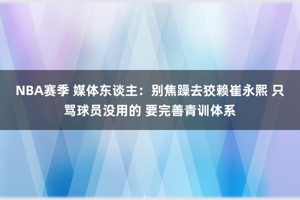 NBA赛季 媒体东谈主：别焦躁去狡赖崔永熙 只骂球员没用的 要完善青训体系