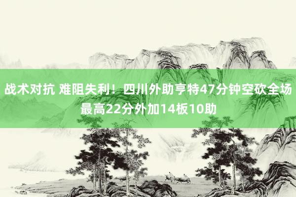 战术对抗 难阻失利！四川外助亨特47分钟空砍全场最高22分外加14板10助