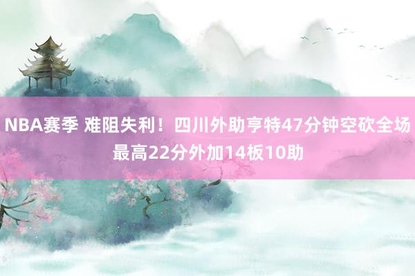 NBA赛季 难阻失利！四川外助亨特47分钟空砍全场最高22分外加14板10助