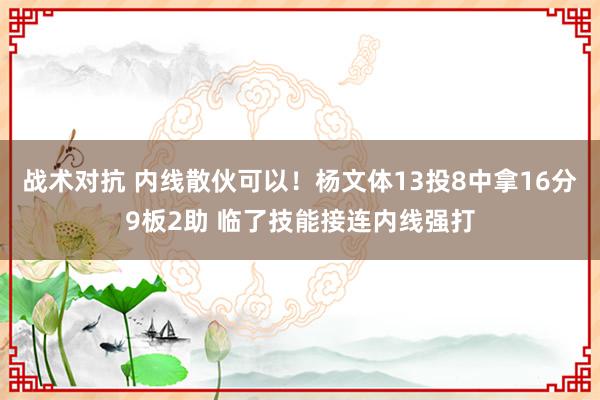 战术对抗 内线散伙可以！杨文体13投8中拿16分9板2助 临了技能接连内线强打