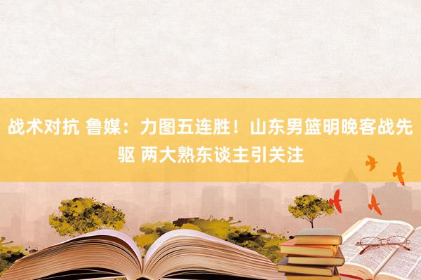 战术对抗 鲁媒：力图五连胜！山东男篮明晚客战先驱 两大熟东谈主引关注