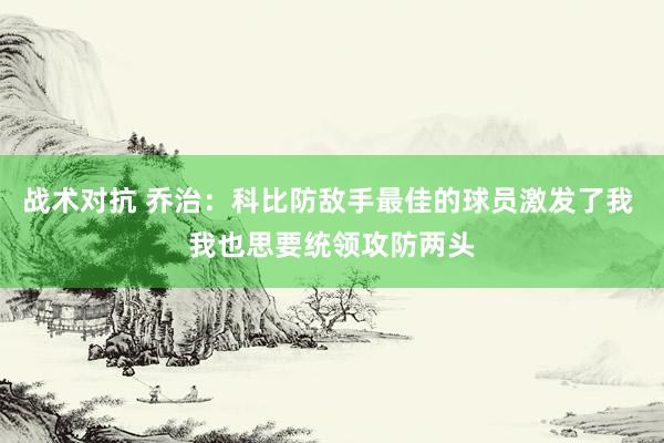 战术对抗 乔治：科比防敌手最佳的球员激发了我 我也思要统领攻防两头