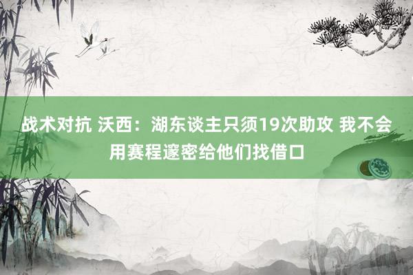 战术对抗 沃西：湖东谈主只须19次助攻 我不会用赛程邃密给他们找借口