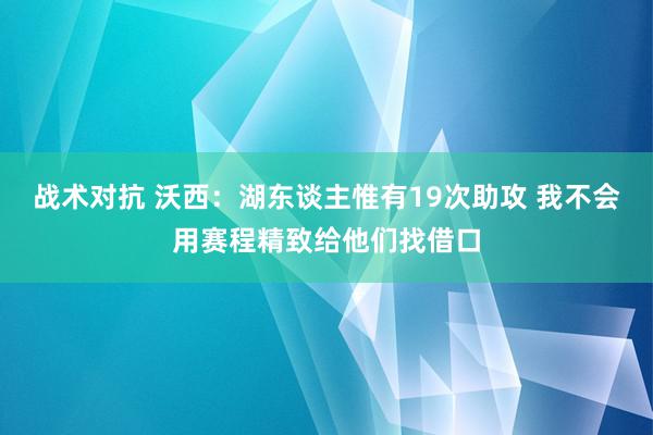 战术对抗 沃西：湖东谈主惟有19次助攻 我不会用赛程精致给他们找借口