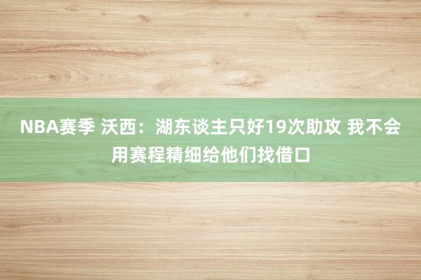 NBA赛季 沃西：湖东谈主只好19次助攻 我不会用赛程精细给他们找借口