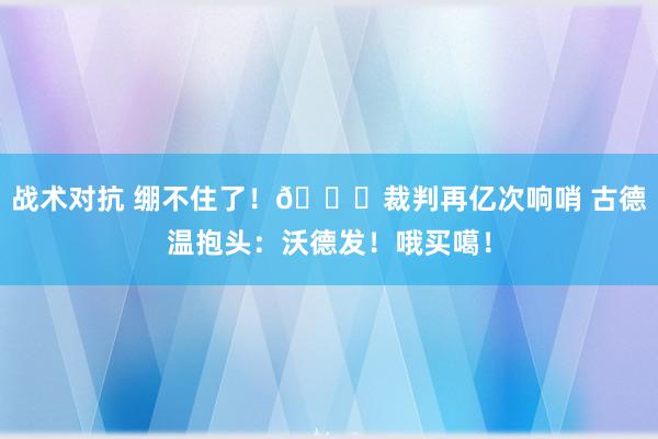 战术对抗 绷不住了！😂裁判再亿次响哨 古德温抱头：沃德发！哦买噶！