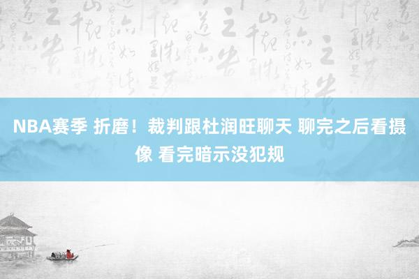 NBA赛季 折磨！裁判跟杜润旺聊天 聊完之后看摄像 看完暗示没犯规