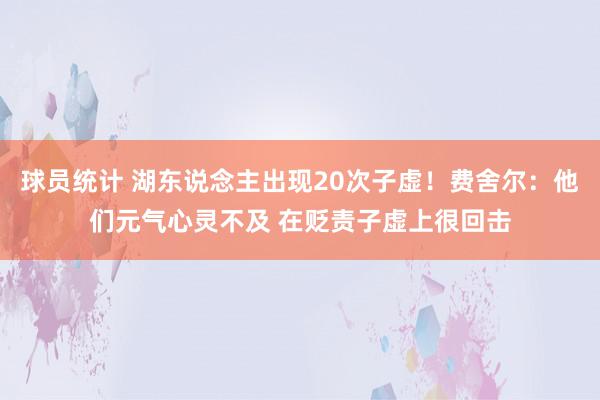 球员统计 湖东说念主出现20次子虚！费舍尔：他们元气心灵不及 在贬责子虚上很回击