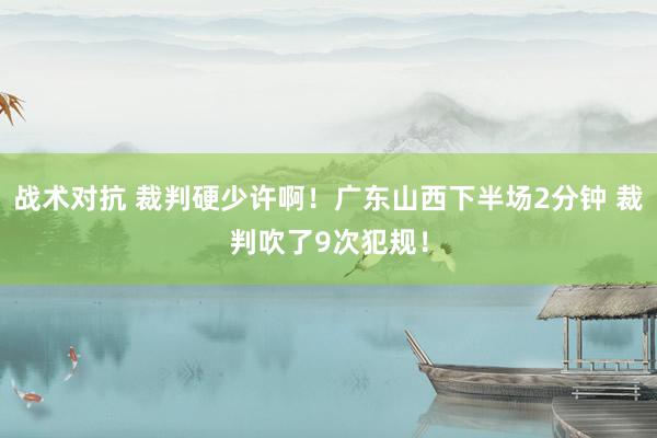 战术对抗 裁判硬少许啊！广东山西下半场2分钟 裁判吹了9次犯规！