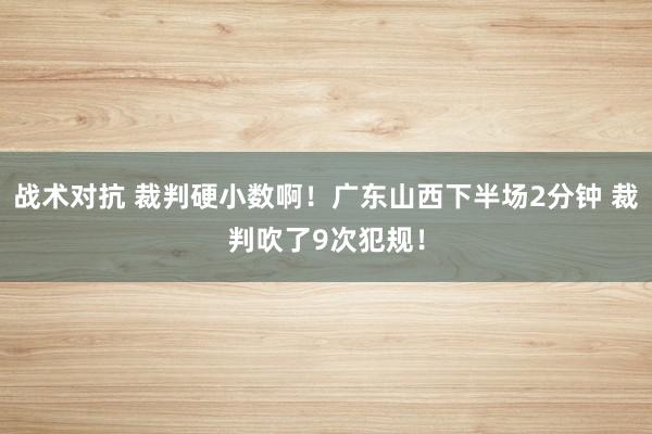 战术对抗 裁判硬小数啊！广东山西下半场2分钟 裁判吹了9次犯规！