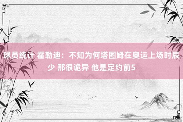 球员统计 霍勒迪：不知为何塔图姆在奥运上场时辰少 那很诡异 他是定约前5