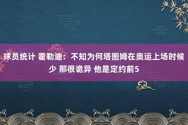 球员统计 霍勒迪：不知为何塔图姆在奥运上场时候少 那很诡异 他是定约前5