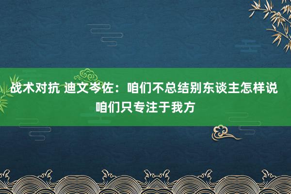 战术对抗 迪文岑佐：咱们不总结别东谈主怎样说 咱们只专注于我方