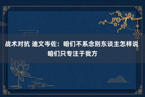 战术对抗 迪文岑佐：咱们不系念别东谈主怎样说 咱们只专注于我方