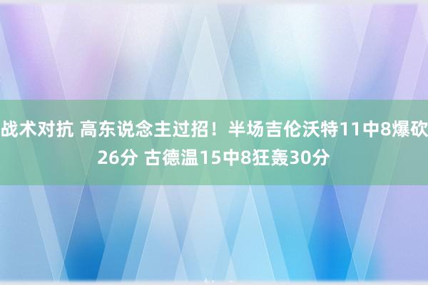 战术对抗 高东说念主过招！半场吉伦沃特11中8爆砍26分 古德温15中8狂轰30分