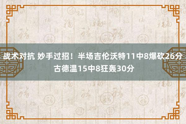 战术对抗 妙手过招！半场吉伦沃特11中8爆砍26分 古德温15中8狂轰30分