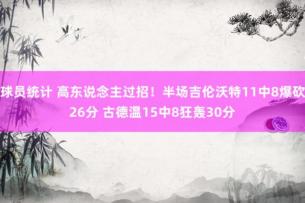 球员统计 高东说念主过招！半场吉伦沃特11中8爆砍26分 古德温15中8狂轰30分