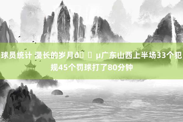 球员统计 漫长的岁月😵广东山西上半场33个犯规45个罚球打了80分钟