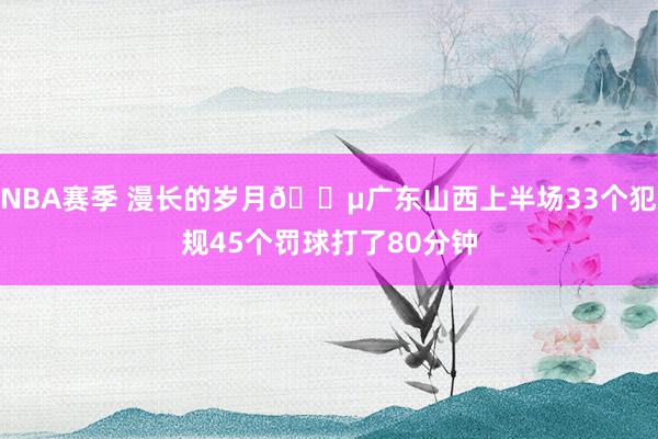 NBA赛季 漫长的岁月😵广东山西上半场33个犯规45个罚球打了80分钟