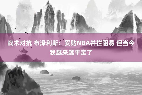 战术对抗 布泽利斯：妥贴NBA并拦阻易 但当今我越来越平定了