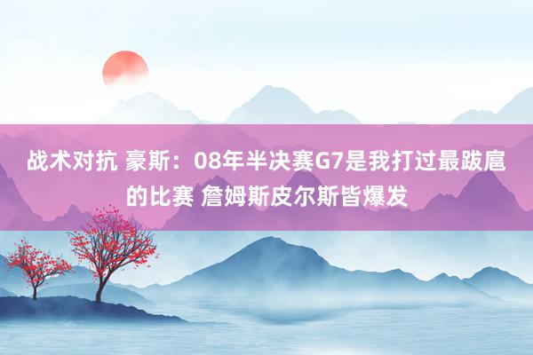 战术对抗 豪斯：08年半决赛G7是我打过最跋扈的比赛 詹姆斯皮尔斯皆爆发