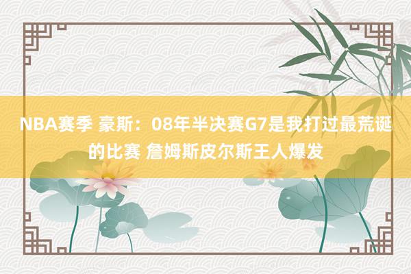 NBA赛季 豪斯：08年半决赛G7是我打过最荒诞的比赛 詹姆斯皮尔斯王人爆发